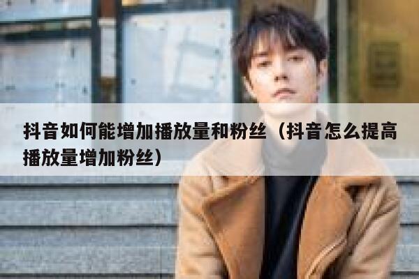 抖音如何能增加播放量和粉丝（抖音怎么提高播放量增加粉丝） 第1张