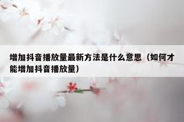增加抖音播放量最新方法是什么意思（如何才能增加抖音播放量） 第1张