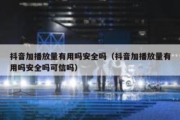 抖音加播放量有用吗安全吗（抖音加播放量有用吗安全吗可信吗） 第1张