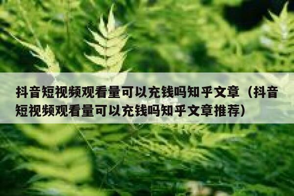 抖音短视频观看量可以充钱吗知乎文章(抖音短视频观看量可以充钱吗知乎文章推荐) 第1张 抖音短视频观看量可以充钱吗知乎文章(抖音短视频观看量可以充钱吗知乎文章推荐) 第1张