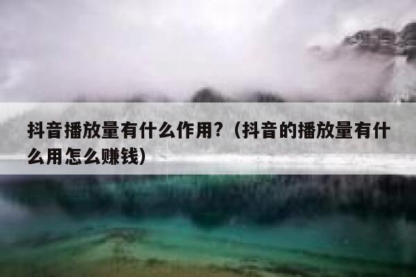 抖音播放量有什么作用?（抖音的播放量有什么用怎么赚钱） 第1张