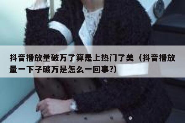 抖音播放量破万了算是上热门了美（抖音播放量一下子破万是怎么一回事?） 第1张