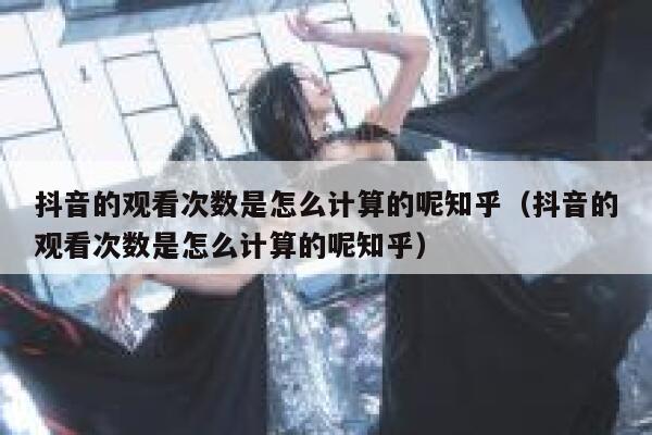 抖音的观看次数是怎么计算的呢知乎(抖音的观看次数是怎么计算的呢知乎) 第1张 抖音的观看次数是怎么计算的呢知乎(抖音的观看次数是怎么计算的呢知乎) 第1张