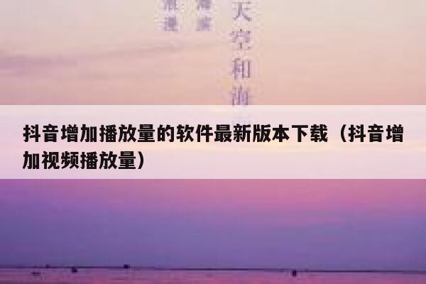 抖音增加播放量的软件最新版本下载（抖音增加视频播放量） 第1张