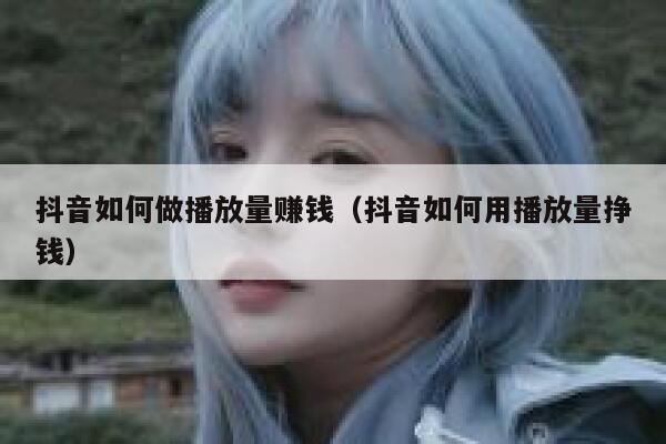 抖音如何做播放量赚钱（抖音如何用播放量挣钱） 第1张