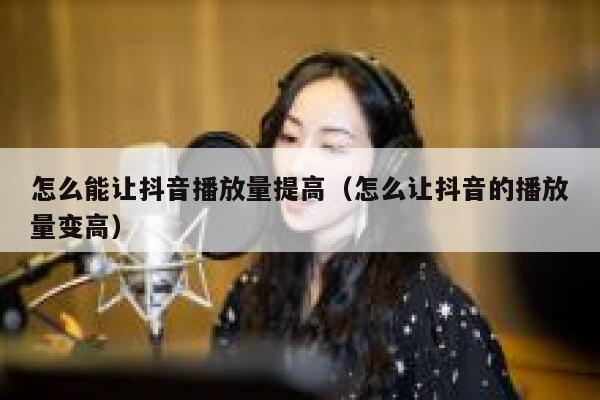 怎么能让抖音播放量提高（怎么让抖音的播放量变高） 第1张