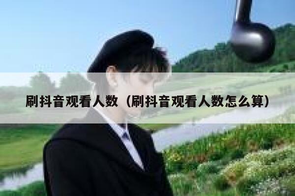 刷抖音观看人数（刷抖音观看人数怎么算） 第1张
