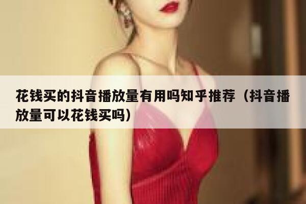 花钱买的抖音播放量有用吗知乎推荐（抖音播放量可以花钱买吗） 第1张