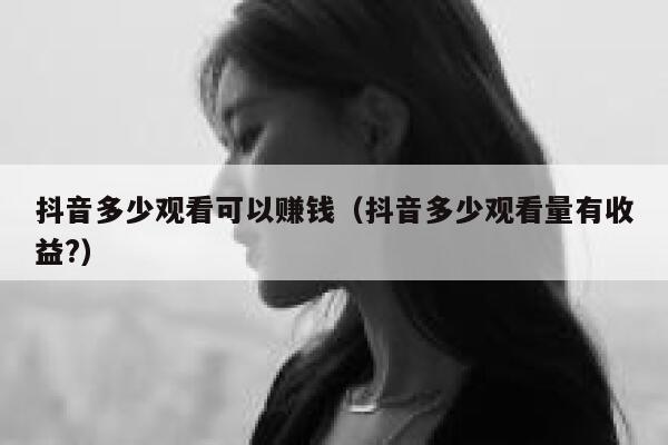 抖音多少观看可以赚钱（抖音多少观看量有收益?） 第1张