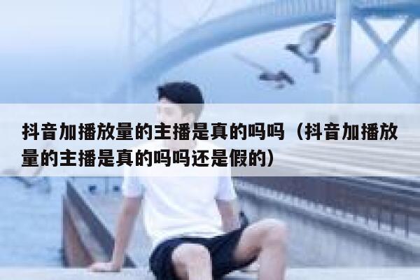 抖音加播放量的主播是真的吗吗（抖音加播放量的主播是真的吗吗还是假的） 第1张