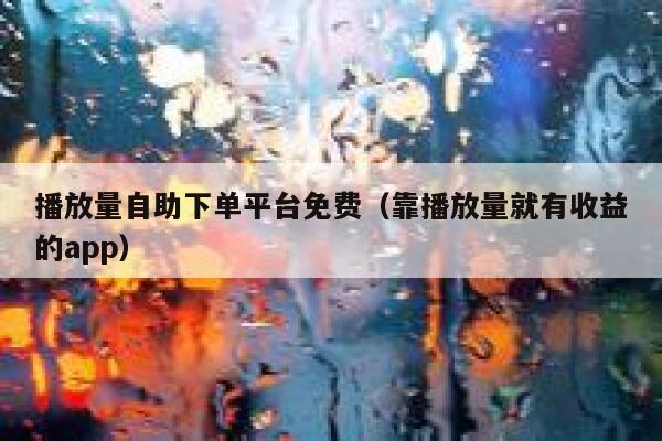 播放量自助下单平台免费（靠播放量就有收益的app） 第1张