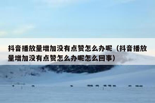 抖音播放量增加没有点赞怎么办呢（抖音播放量增加没有点赞怎么办呢怎么回事） 第1张