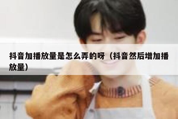 抖音加播放量是怎么弄的呀（抖音然后增加播放量） 第1张