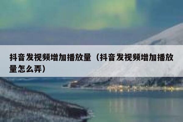 抖音发视频增加播放量(抖音发视频增加播放量怎么弄) 第1张 抖音发视频增加播放量(抖音发视频增加播放量怎么弄) 第1张