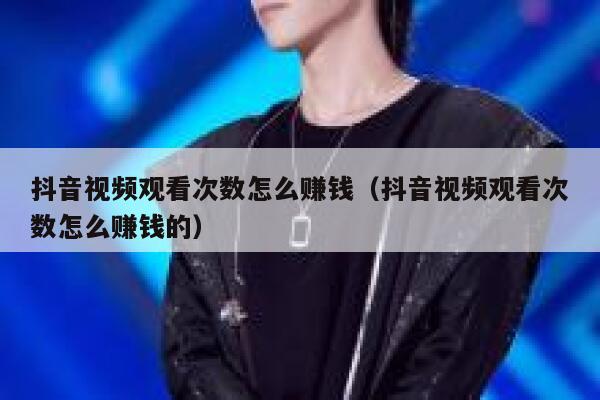 抖音视频观看次数怎么赚钱（抖音视频观看次数怎么赚钱的） 第1张