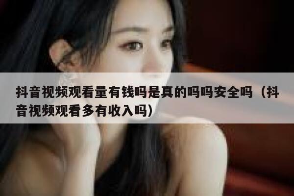 抖音视频观看量有钱吗是真的吗吗安全吗（抖音视频观看多有收入吗） 第1张