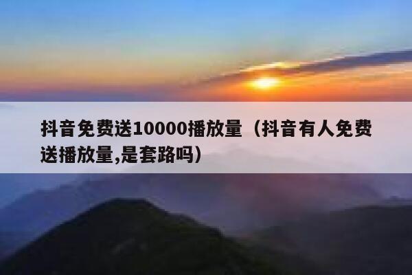 抖音免费送10000播放量（抖音有人免费送播放量,是套路吗） 第1张
