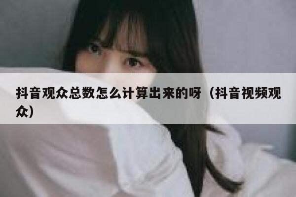 抖音观众总数怎么计算出来的呀（抖音视频观众） 第1张
