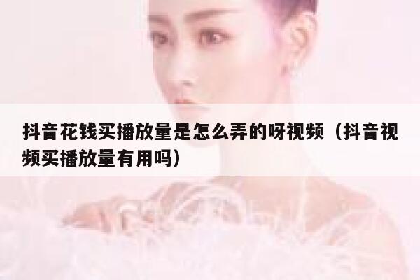 抖音花钱买播放量是怎么弄的呀视频（抖音视频买播放量有用吗） 第1张