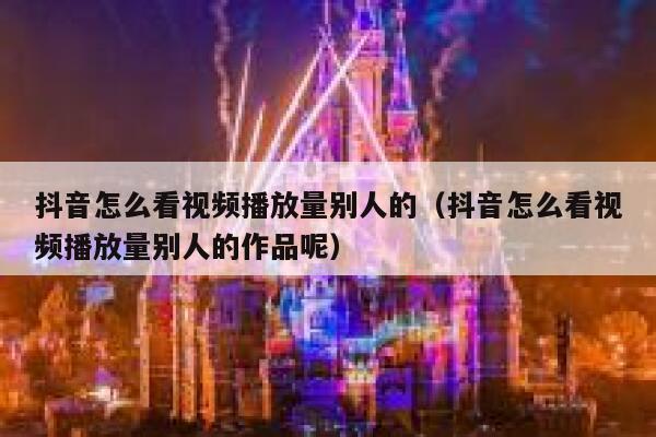 抖音怎么看视频播放量别人的（抖音怎么看视频播放量别人的作品呢） 第1张