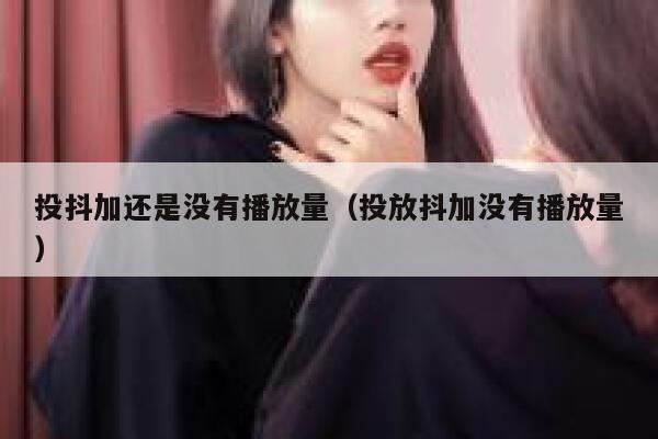 投抖加还是没有播放量（投放抖加没有播放量） 第1张