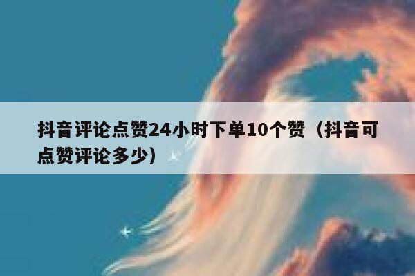 抖音评论点赞24小时下单10个赞（抖音可点赞评论多少） 第1张