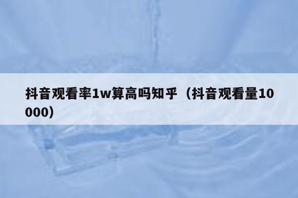 抖音观看率1w算高吗知乎（抖音观看量10000） 第1张