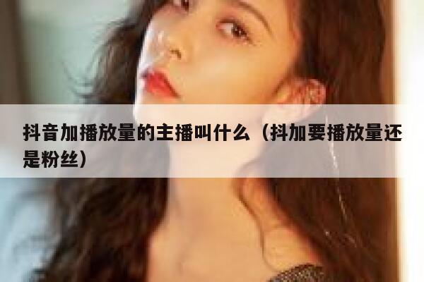 抖音加播放量的主播叫什么（抖加要播放量还是粉丝） 第1张