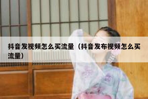 抖音发视频怎么买流量（抖音发布视频怎么买流量） 第1张