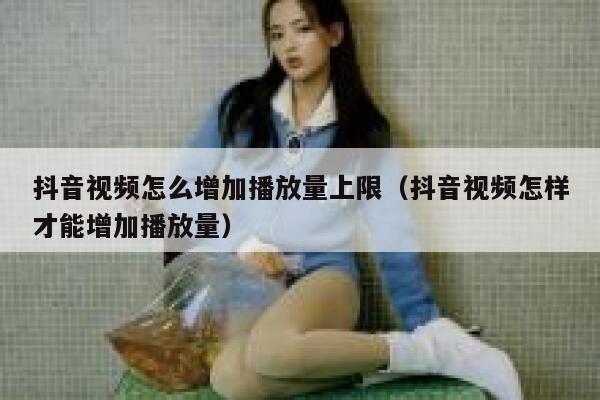 抖音视频怎么增加播放量上限（抖音视频怎样才能增加播放量） 第1张