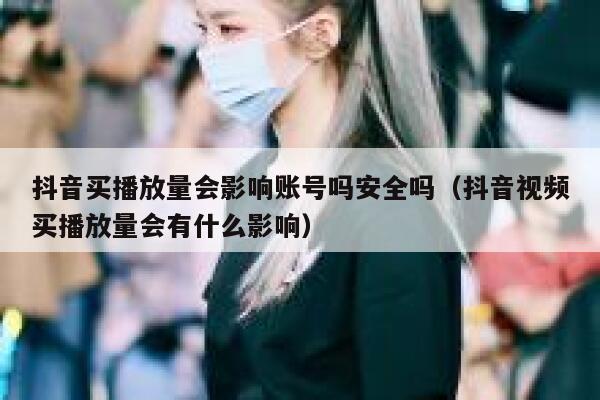 抖音买播放量会影响账号吗安全吗（抖音视频买播放量会有什么影响） 第1张