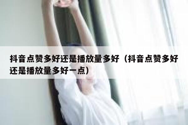 抖音点赞多好还是播放量多好（抖音点赞多好还是播放量多好一点） 第1张