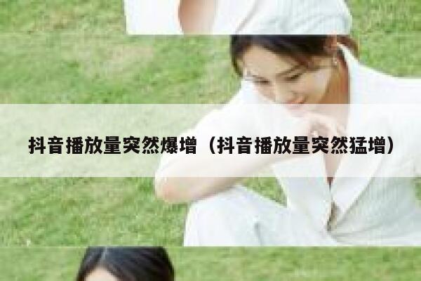 抖音播放量突然爆增（抖音播放量突然猛增） 第1张