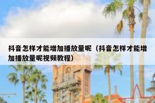 抖音怎样才能增加播放量呢（抖音怎样才能增加播放量呢视频教程） 第1张