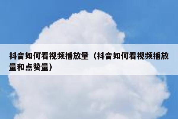抖音如何看视频播放量（抖音如何看视频播放量和点赞量） 第1张