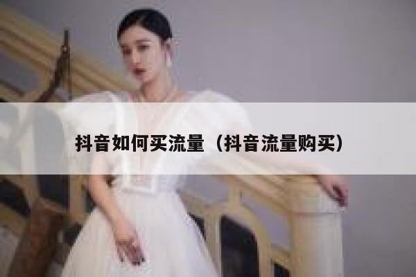 抖音如何买流量（抖音流量购买） 第1张