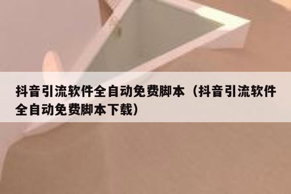 抖音引流软件全自动免费脚本（抖音引流软件全自动免费脚本下载） 第1张
