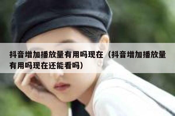 抖音增加播放量有用吗现在（抖音增加播放量有用吗现在还能看吗） 第1张