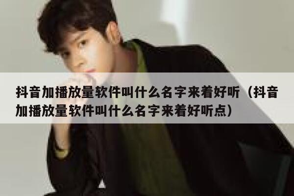 抖音加播放量软件叫什么名字来着好听(抖音加播放量软件叫什么名字来着好听点) 第1张 抖音加播放量软件叫什么名字来着好听(抖音加播放量软件叫什么名字来着好听点) 第1张