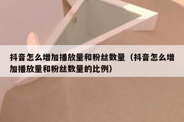 抖音怎么增加播放量和粉丝数量（抖音怎么增加播放量和粉丝数量的比例） 第1张