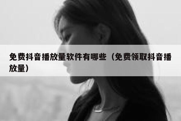 免费抖音播放量软件有哪些（免费领取抖音播放量） 第1张