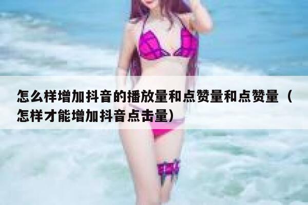 怎么样增加抖音的播放量和点赞量和点赞量（怎样才能增加抖音点击量） 第1张