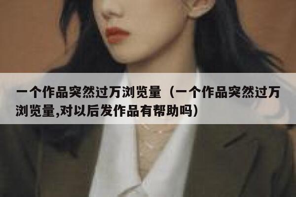 一个作品突然过万浏览量（一个作品突然过万浏览量,对以后发作品有帮助吗） 第1张