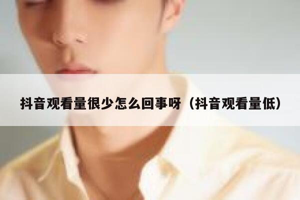 抖音观看量很少怎么回事呀(抖音观看量低) 第1张 抖音观看量很少怎么回事呀(抖音观看量低) 第1张