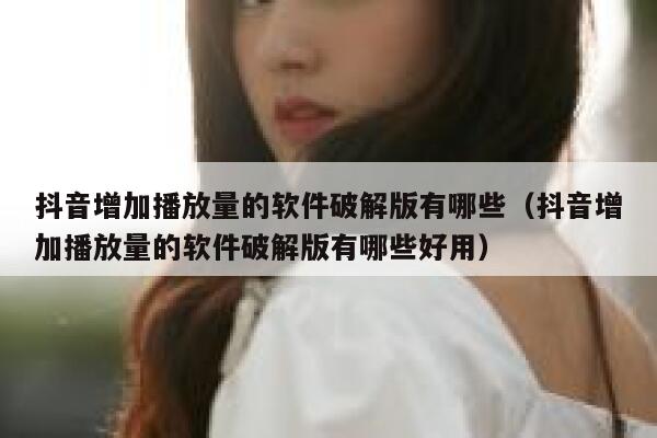 抖音增加播放量的软件破解版有哪些（抖音增加播放量的软件破解版有哪些好用） 第1张