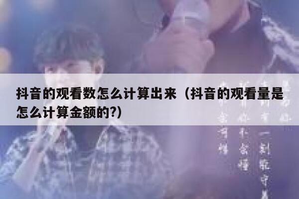 抖音的观看数怎么计算出来（抖音的观看量是怎么计算金额的?） 第1张