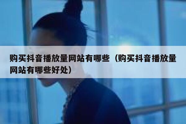 购买抖音播放量网站有哪些（购买抖音播放量网站有哪些好处） 第1张