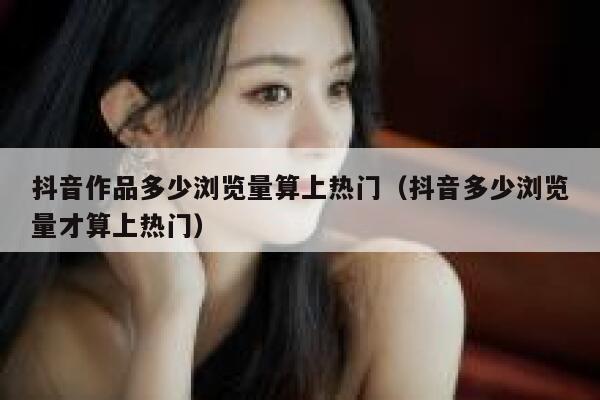 抖音作品多少浏览量算上热门(抖音多少浏览量才算上热门) 第1张 抖音作品多少浏览量算上热门(抖音多少浏览量才算上热门) 第1张
