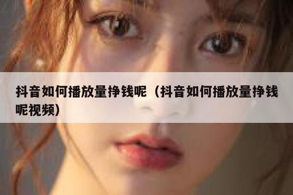 抖音如何播放量挣钱呢（抖音如何播放量挣钱呢视频） 第1张