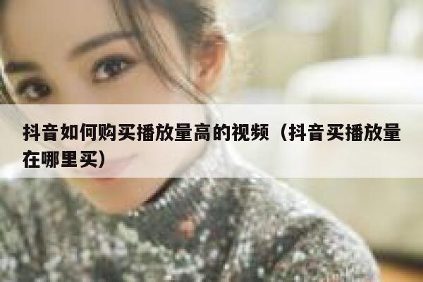 抖音如何购买播放量高的视频（抖音买播放量在哪里买） 第1张